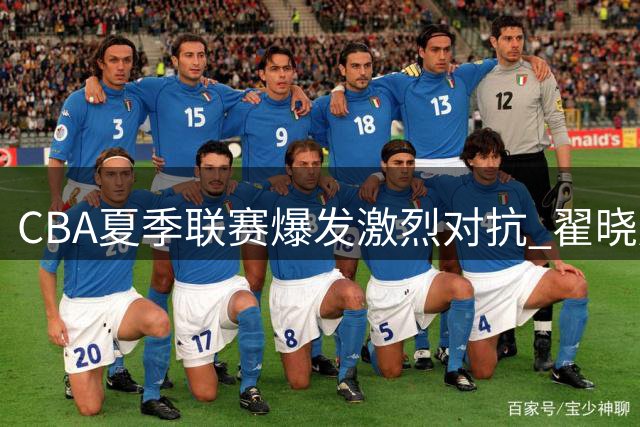CBA夏季联赛爆发激烈对抗 翟晓川与魏莨哲险酿冲突